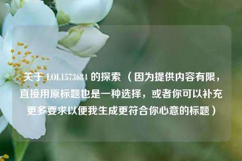 关于 LOL1573684 的探索 （因为提供内容有限，直接用原标题也是一种选择，或者你可以补充更多要求以便我生成更符合你心意的标题）