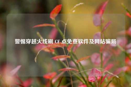警惕穿越火线刷 CF 点免费软件及网站骗局