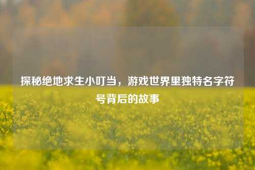 探秘绝地求生小叮当，游戏世界里独特名字符号背后的故事