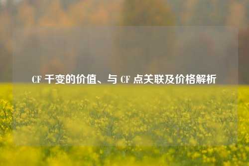 CF 千变的价值、与 CF 点关联及价格解析