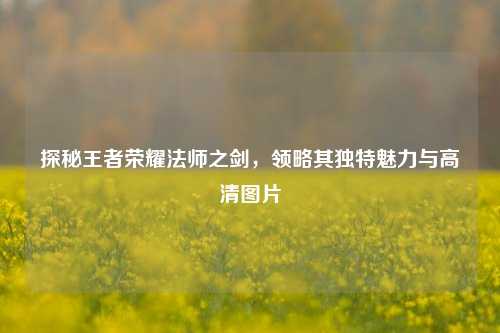 探秘王者荣耀法师之剑，领略其独特魅力与高清图片