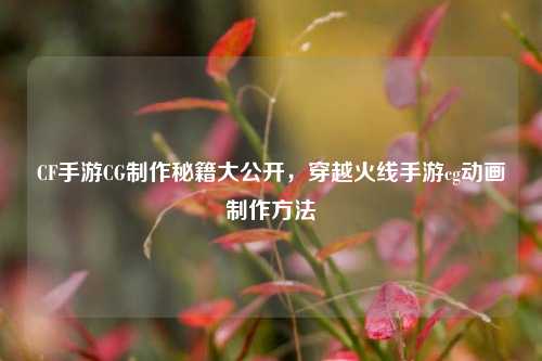 CF手游CG *** 秘籍大公开，穿越火线手游cg动画 ***  *** 
