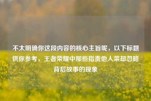 不太明确你这段内容的核心主旨呢，以下标题供你参考，王者荣耀中那些指责他人菜却忽略背后故事的现象