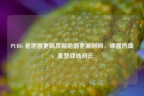 PUBG 老地图更新及新地图更新时间，唤醒热血，重塑战场风云