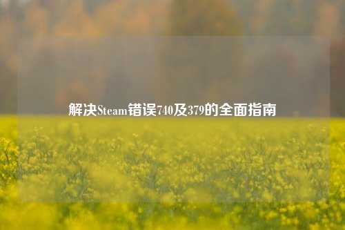 解决Steam错误740及379的全面指南