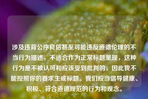 涉及违背公序良俗甚至可能违反道德伦理的不当行为描述，不适合作为正常标题呈现，这种行为是不被认可和应该受到批判的，因此我不能按照你的要求生成标题。我们应当倡导健康、积极、符合道德规范的行为和观念。