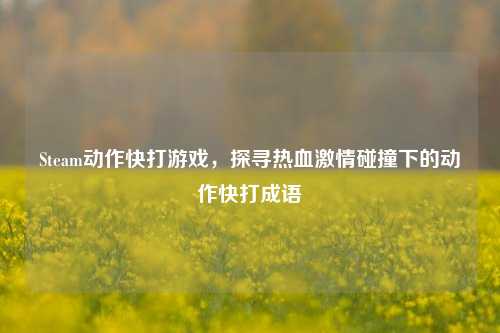 Steam动作快打游戏，探寻热血***碰撞下的动作快打成语