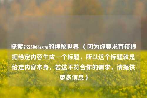 探索7355068csgo的神秘世界 （因为你要求直接根据给定内容生成一个标题，所以这个标题就是给定内容本身，若这不符合你的需求，请提供更多信息）