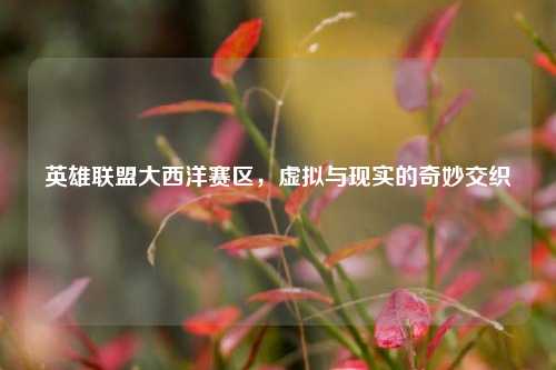 英雄联盟大西洋赛区，虚拟与现实的奇妙交织