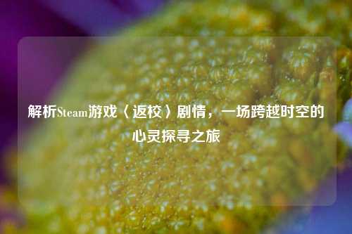 解析Steam游戏〈返校〉剧情，一场跨越时空的心灵探寻之旅