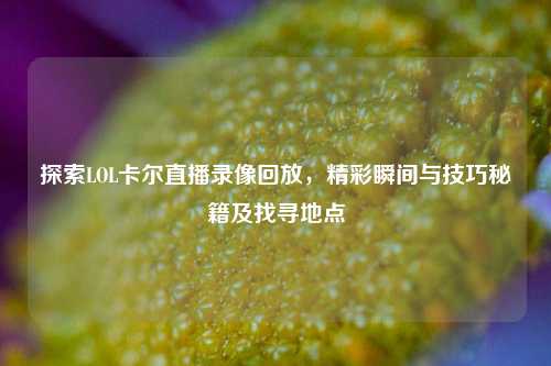 探索LOL卡尔直播录像回放，精彩瞬间与技巧秘籍及找寻地点