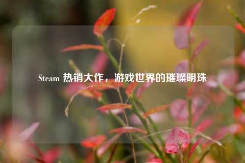 Steam 热销大作,游戏世界的璀璨明珠