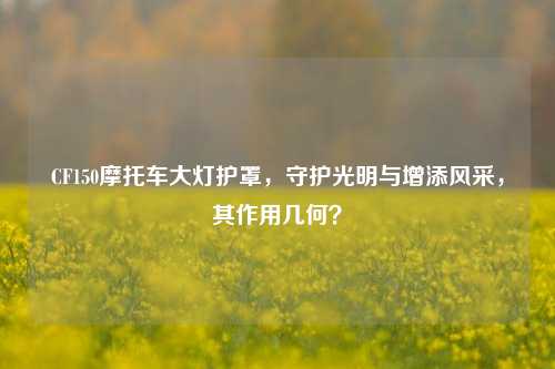 CF150摩托车大灯护罩，守护光明与增添风采，其作用几何？