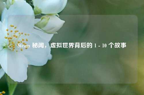 Steam 秘闻，虚拟世界背后的 1 - 10 个故事