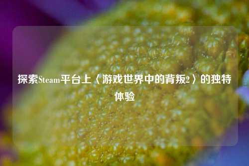 探索Steam平台上〈游戏世界中的背叛2〉的独特体验
