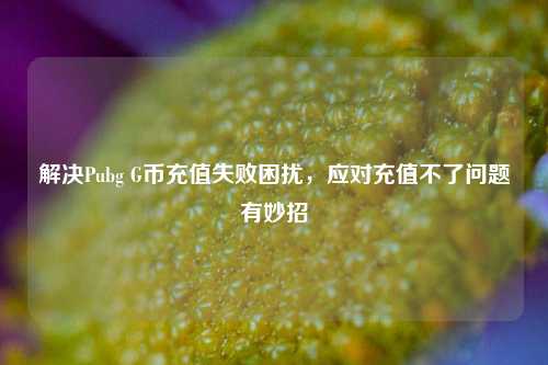 解决Pubg G币充值失败困扰，应对充值不了问题有妙招