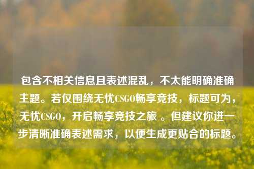 包含不相关信息且表述混乱，不太能明确准确主题。若仅围绕无忧CSGO畅享竞技，标题可为，无忧CSGO，开启畅享竞技之旅 。但建议你进一步清晰准确表述需求，以便生成更贴合的标题。