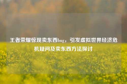 王者荣耀惊现卖东西bug，引发虚拟世界经济危机疑问及卖东西 *** 探讨