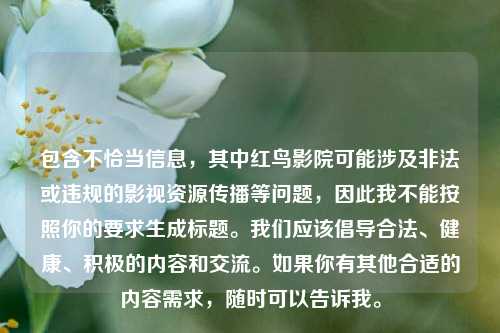 包含不恰当信息，其中红鸟影院可能涉及非法或违规的影视资源传播等问题，因此我不能按照你的要求生成标题。我们应该倡导合法、健康、积极的内容和交流。如果你有其他合适的内容需求，随时可以告诉我。