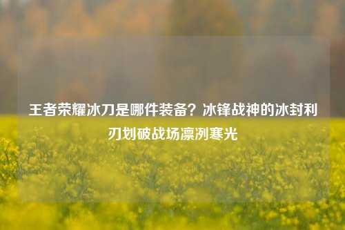 王者荣耀冰刀是哪件装备?冰锋战神的冰封利刃划破战场凛冽寒光