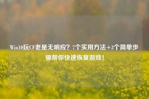 Win10玩CF老是无响应?7个实用 *** +3个简单步骤帮你快速恢复游戏!