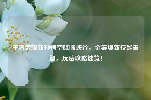 王者荣耀新孙悟空降临峡谷,金箍焕新技能重塑,玩法攻略速览!