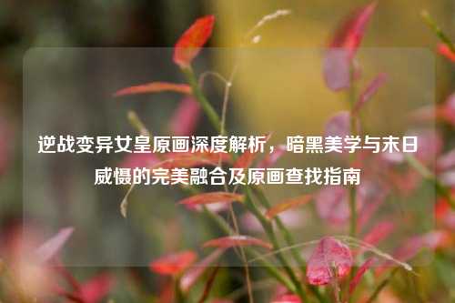 逆战变异女皇原画深度解析，暗黑美学与末日威慑的完美融合及原画查找指南