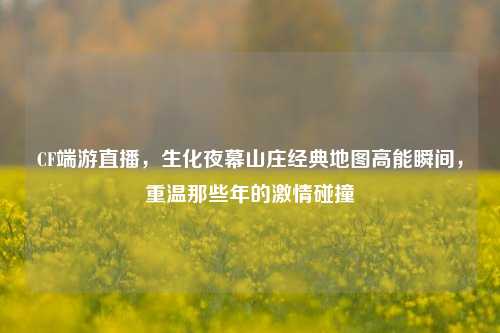 CF端游直播，生化夜幕山庄经典地图高能瞬间，重温那些年的 *** 碰撞