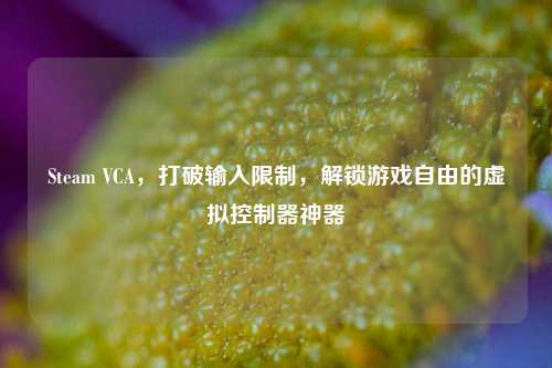 Steam VCA，打破输入限制，解锁游戏自由的虚拟控制器神器