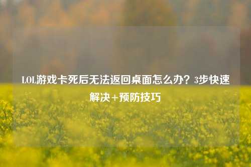 LOL游戏卡死后无法返回桌面怎么办？3步快速解决+预防技巧