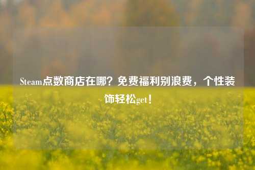 Steam点数商店在哪？免费福利别浪费，个性装饰轻松get！