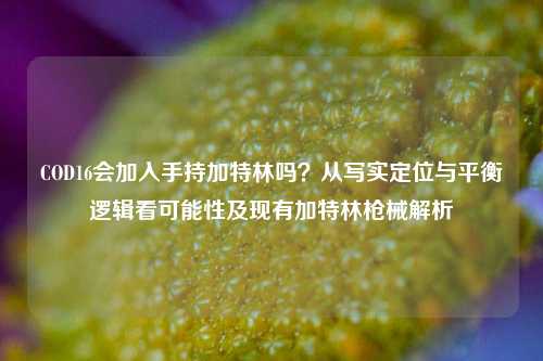 COD16会加入手持加特林吗？从写实定位与平衡逻辑看可能性及现有加特林枪械解析