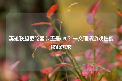 英雄联盟更吃显卡还是CPU？一文理清游戏性能核心需求