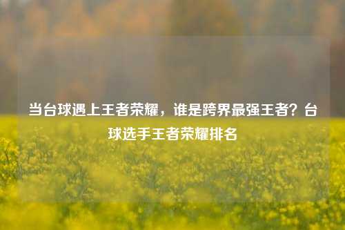 当台球遇上王者荣耀，谁是跨界最强王者？台球选手王者荣耀排名