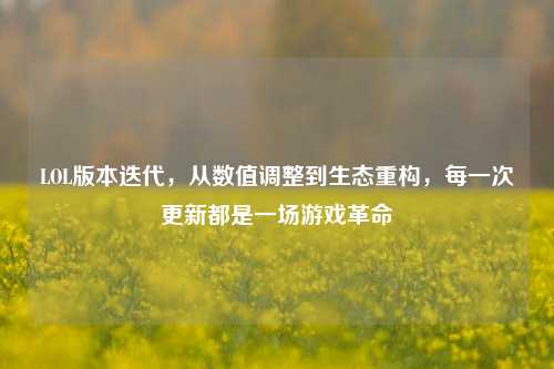 LOL版本迭代，从数值调整到生态重构，每一次更新都是一场游戏革命