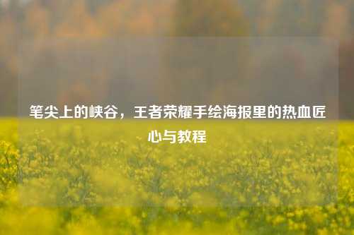 笔尖上的峡谷，王者荣耀手绘海报里的热血匠心与教程