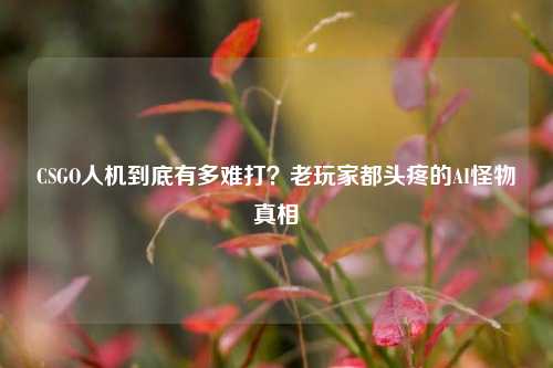 CSGO人机到底有多难打？老玩家都头疼的AI怪物真相