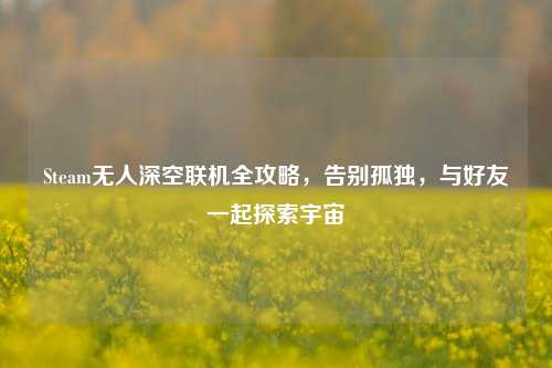Steam无人深空联机全攻略，告别孤独，与好友一起探索宇宙