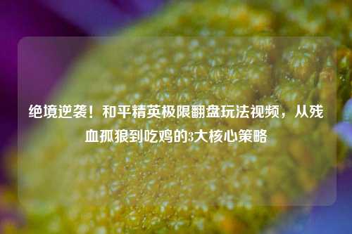 绝境逆袭！和平精英极限翻盘玩法视频，从残血孤狼到吃鸡的3大核心策略