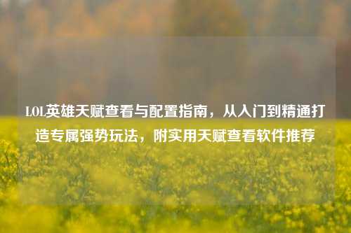 LOL英雄天赋查看与配置指南，从入门到精通打造专属强势玩法，附实用天赋查看软件推荐