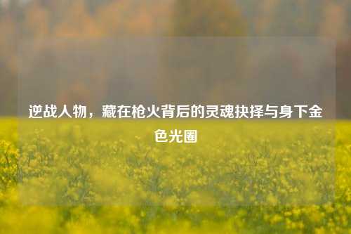 逆战人物，藏在枪火背后的灵魂抉择与身下金色光圈