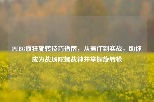 PUBG疯狂旋转技巧指南，从操作到实战，助你成为战场陀螺战神并掌握旋转枪