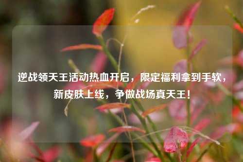逆战领天王活动热血开启，限定福利拿到手软，新皮肤上线，争做战场真天王！