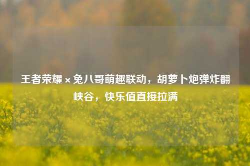 王者荣耀×兔八哥萌趣联动，胡萝卜炮弹炸翻峡谷，快乐值直接拉满
