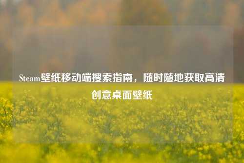Steam壁纸移动端搜索指南，随时随地获取高清创意桌面壁纸