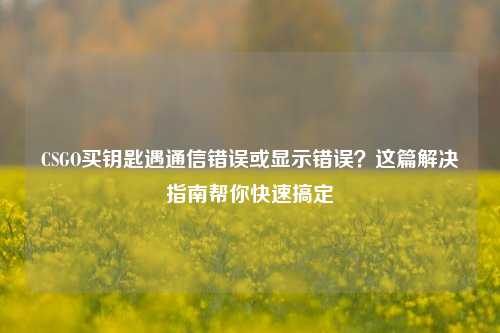 CSGO买钥匙遇通信错误或显示错误？这篇解决指南帮你快速搞定