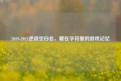 2019-2021逆战空白名，藏在字符里的游戏记忆