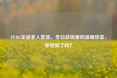 PUBG圣诞老人套装，冬日战场里的温暖惊喜，你抢到了吗？