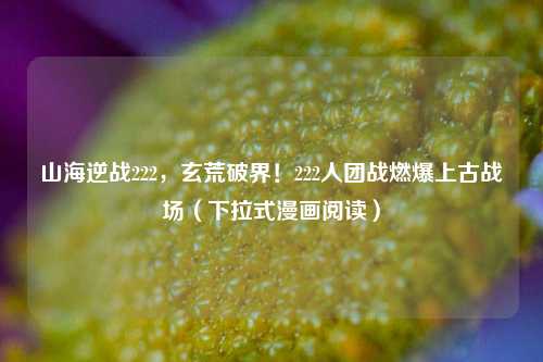 山海逆战222，玄荒破界！222人团战燃爆上古战场（下拉式漫画阅读）