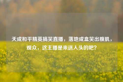 天成和平精英搞笑直播，落地成盒笑出腹肌，观众，这主播是来送人头的吧？